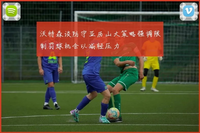 沃特森谈防守亚历山大策略强调限制罚球机会以减轻压力