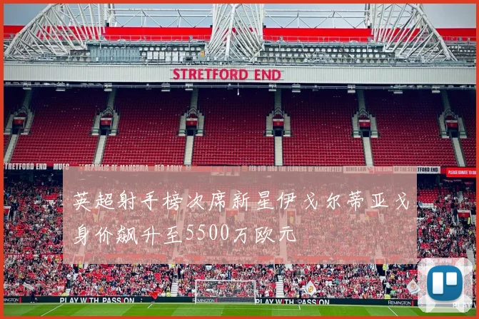英超射手榜次席新星伊戈尔蒂亚戈身价飙升至5500万欧元