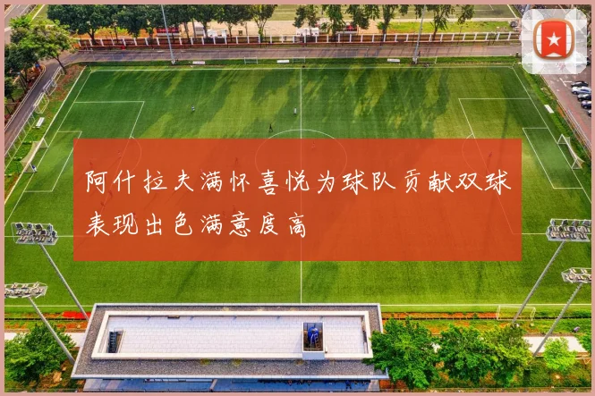 阿什拉夫满怀喜悦为球队贡献双球表现出色满意度高
