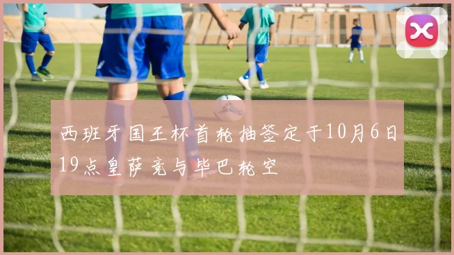 西班牙国王杯首轮抽签定于10月6日19点皇萨竞与毕巴轮空