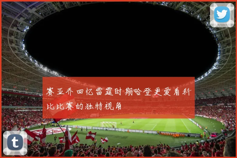 赛亚乔回忆雷霆时期哈登更爱看科比比赛的独特视角