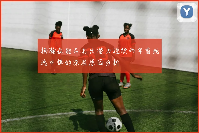杨瀚森能否打出潜力连续两年首轮选中锋的深层原因分析