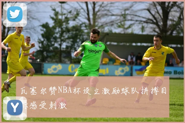 瓦塞尔赞NBA杯设立激励球队拼搏目标感受刺激