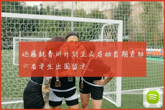 远藤航青训计划正式启动首期资助六名学生出国留学