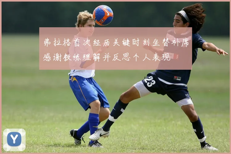 弗拉格首次经历关键时刻坐替补席感谢教练理解并反思个人表现