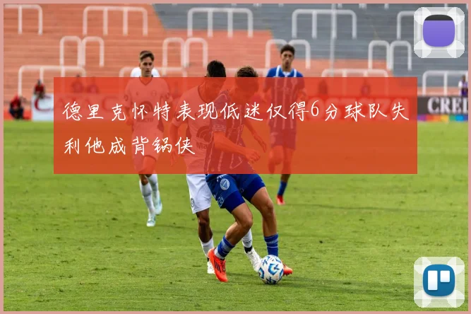 德里克怀特表现低迷仅得6分球队失利他成背锅侠