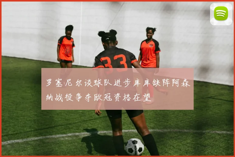 罗塞尼尔谈球队进步库库缺阵阿森纳战役争夺欧冠资格在望