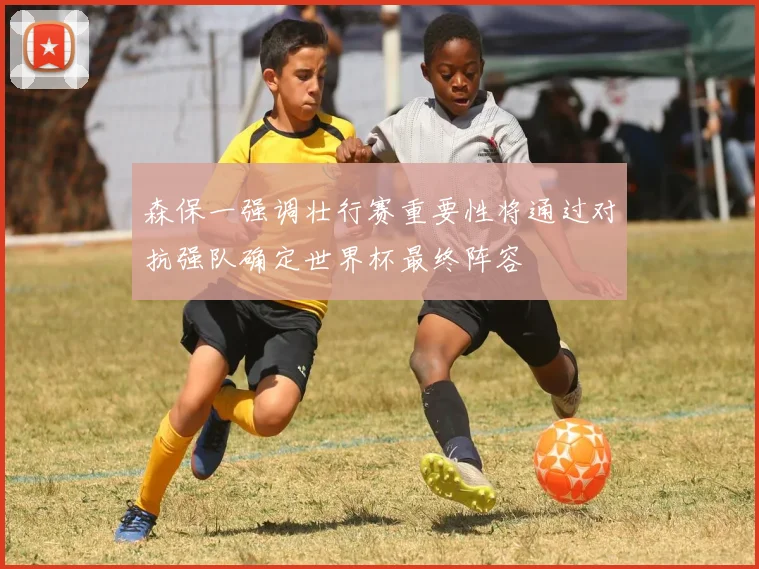 森保一强调壮行赛重要性将通过对抗强队确定世界杯最终阵容