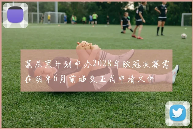 慕尼黑计划申办2028年欧冠决赛需在明年6月前递交正式申请文件