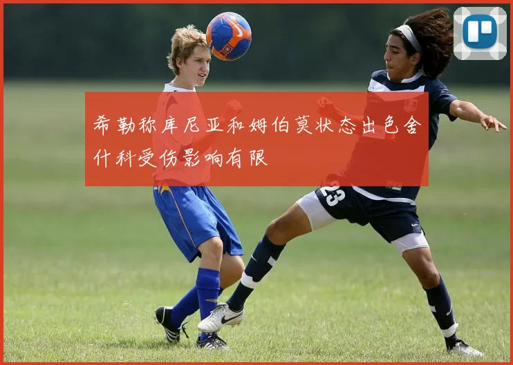 希勒称库尼亚和姆伯莫状态出色舍什科受伤影响有限