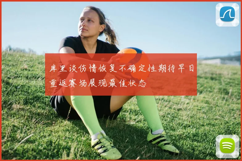 库里谈伤情恢复不确定性期待早日重返赛场展现最佳状态