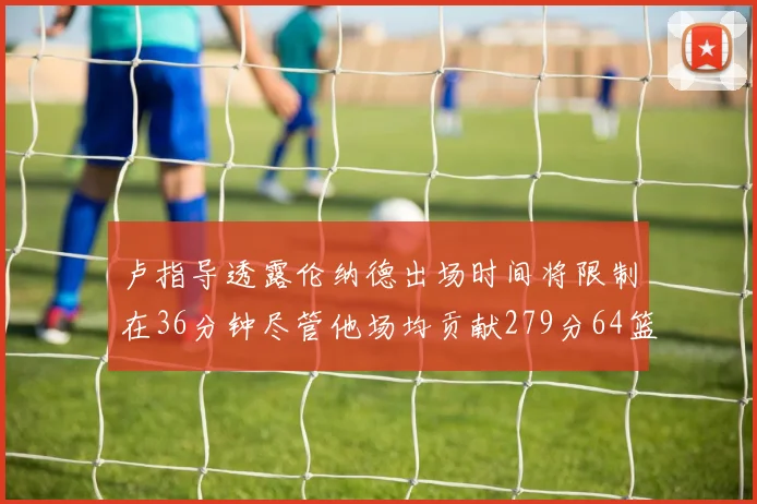 卢指导透露伦纳德出场时间将限制在36分钟尽管他场均贡献279分64篮板37助攻