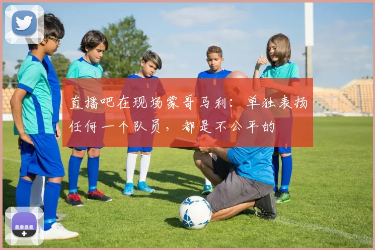 直播吧在现场蒙哥马利：单独表扬任何一个队员，都是不公平的