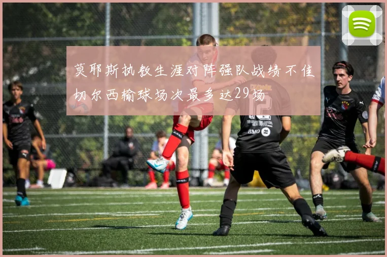 莫耶斯执教生涯对阵强队战绩不佳切尔西输球场次最多达29场