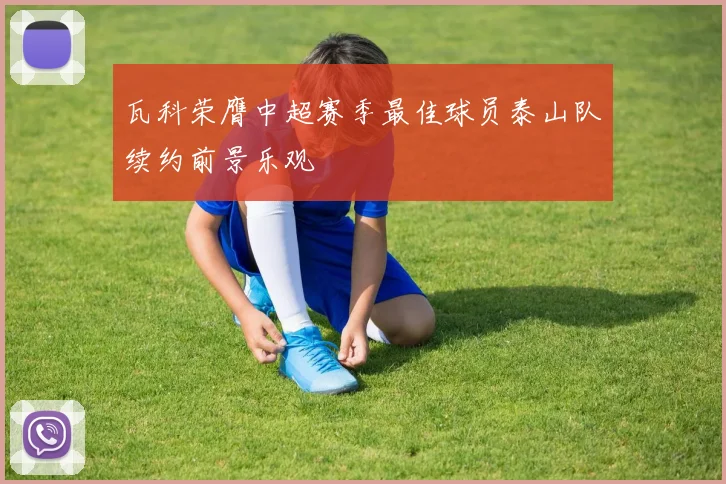 瓦科荣膺中超赛季最佳球员泰山队续约前景乐观