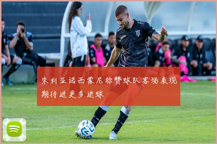 朱利亚诺西蒙尼称赞球队客场表现期待进更多进球