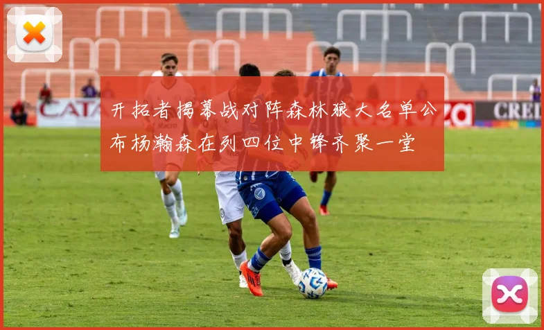 开拓者揭幕战对阵森林狼大名单公布杨瀚森在列四位中锋齐聚一堂