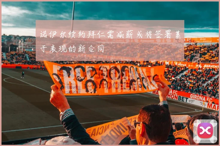 诺伊尔续约拜仁需减薪或将签署基于表现的新合同