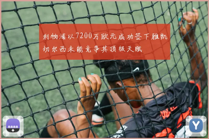 利物浦以7200万欧元成功签下雅凯切尔西未能竞争其顶级天赋