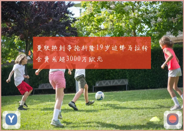 曼联热刺争抢科隆19岁边锋马拉转会费或超3000万欧元