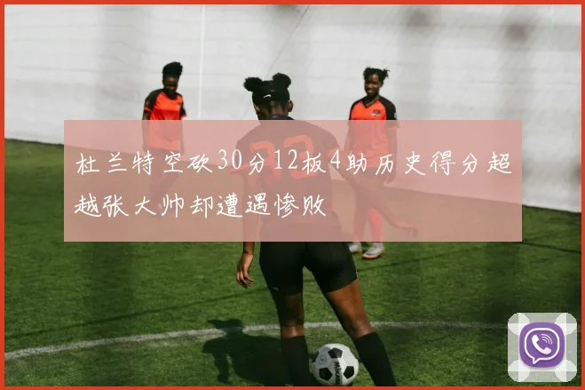 杜兰特空砍30分12板4助历史得分超越张大帅却遭遇惨败