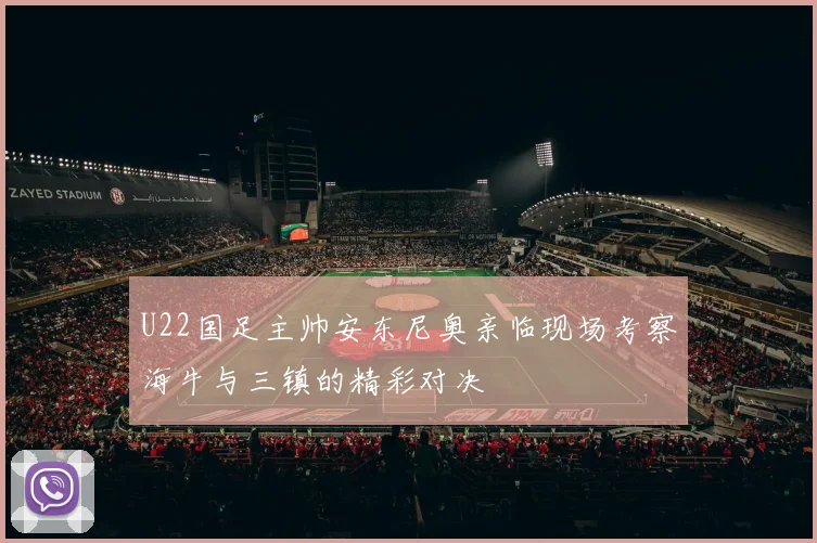 U22国足主帅安东尼奥亲临现场考察海牛与三镇的精彩对决