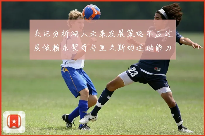 美记分析湖人未来发展策略不应过度依赖东契奇与里夫斯的运动能力不足