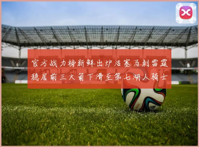 官方战力榜新鲜出炉活塞马刺雷霆稳居前三火箭下滑至第七湖人骑士表现不佳