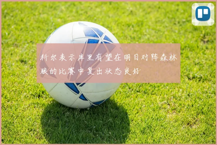 科尔表示库里有望在明日对阵森林狼的比赛中复出状态良好