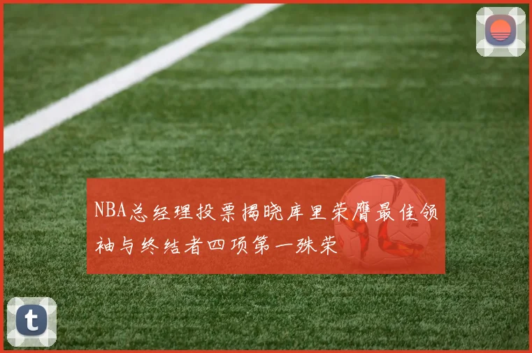 NBA总经理投票揭晓库里荣膺最佳领袖与终结者四项第一殊荣