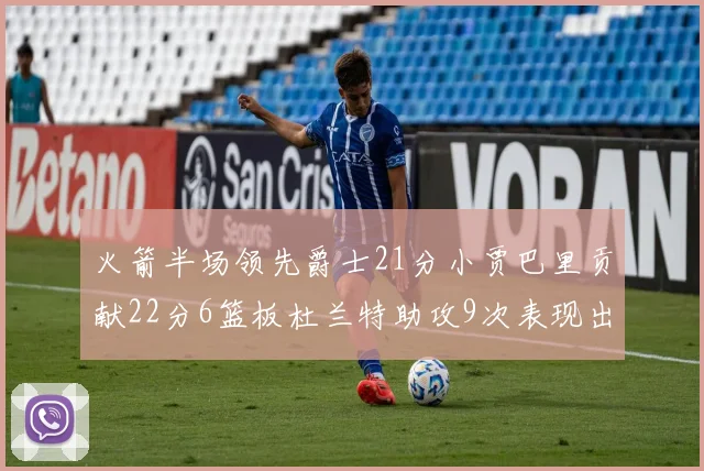 火箭半场领先爵士21分小贾巴里贡献22分6篮板杜兰特助攻9次表现出色