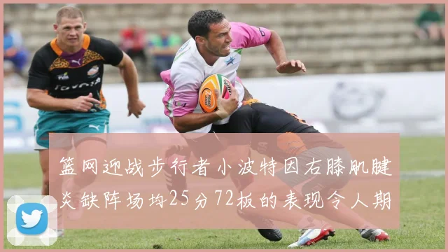 篮网迎战步行者小波特因右膝肌腱炎缺阵场均25分72板的表现令人期待
