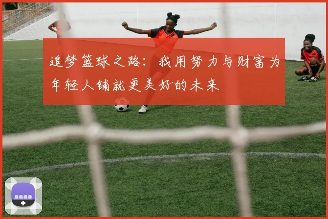 追梦篮球之路：我用努力与财富为年轻人铺就更美好的未来