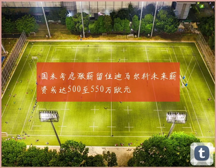 国米考虑涨薪留住迪马尔科未来薪资或达500至550万欧元