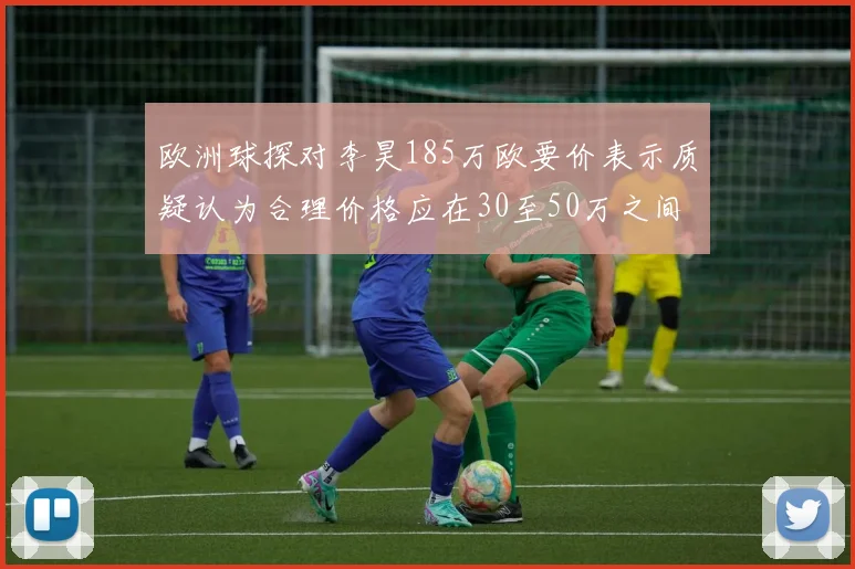欧洲球探对李昊185万欧要价表示质疑认为合理价格应在30至50万之间