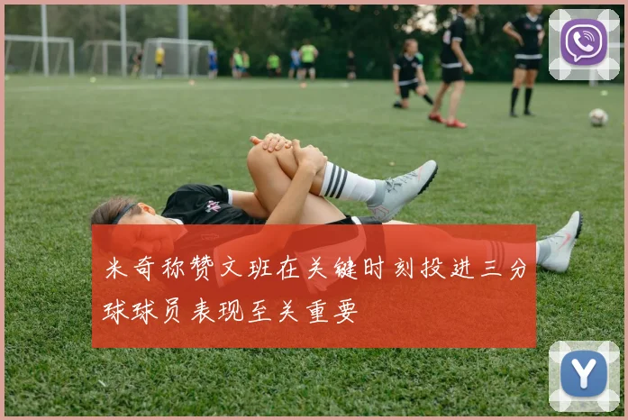 米奇称赞文班在关键时刻投进三分球球员表现至关重要