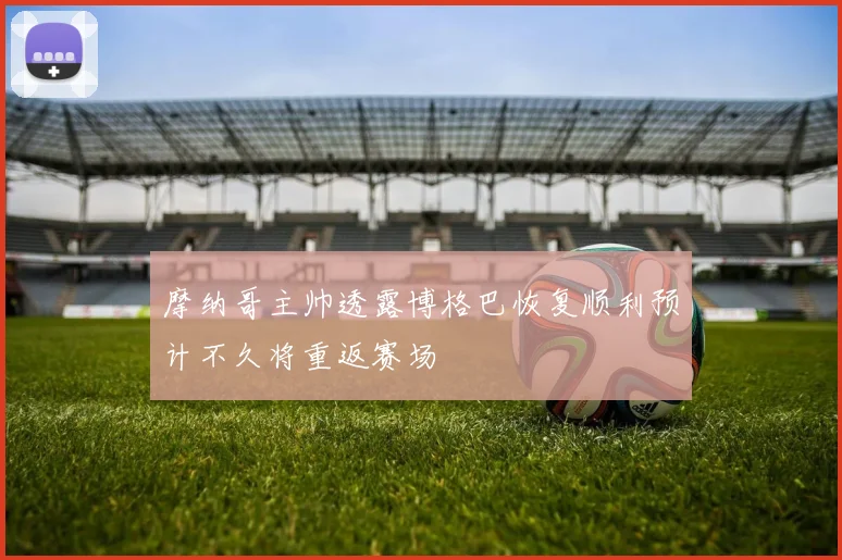 摩纳哥主帅透露博格巴恢复顺利预计不久将重返赛场