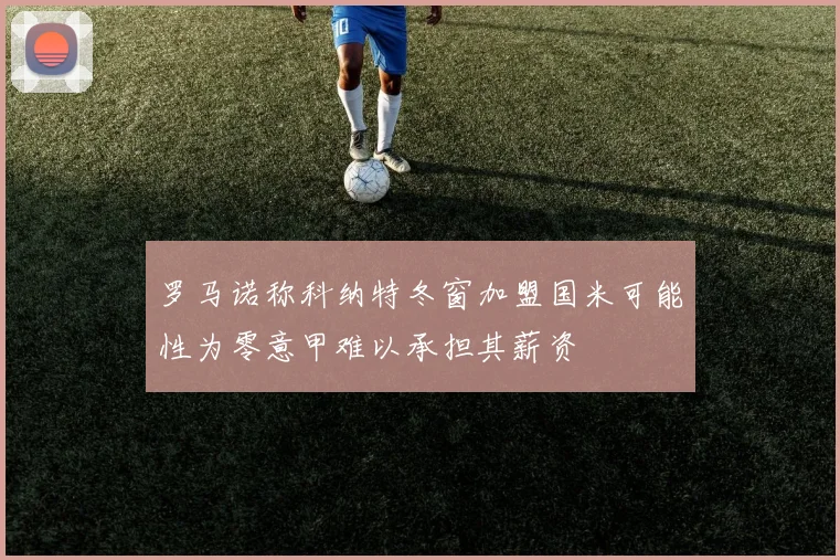 罗马诺称科纳特冬窗加盟国米可能性为零意甲难以承担其薪资