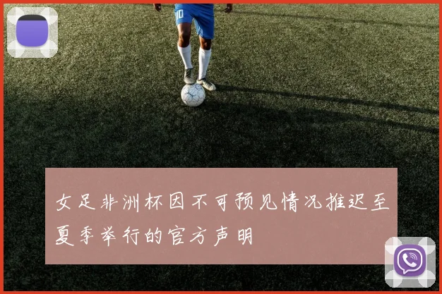 女足非洲杯因不可预见情况推迟至夏季举行的官方声明