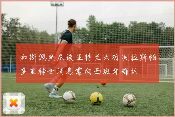 加斯佩里尼谈亚特兰大对决拉斯帕多里转会消息需向西班牙确认