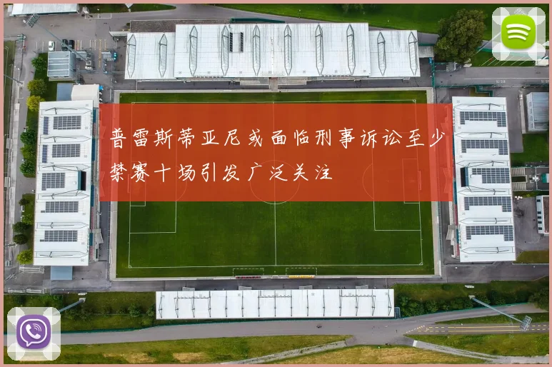 普雷斯蒂亚尼或面临刑事诉讼至少禁赛十场引发广泛关注