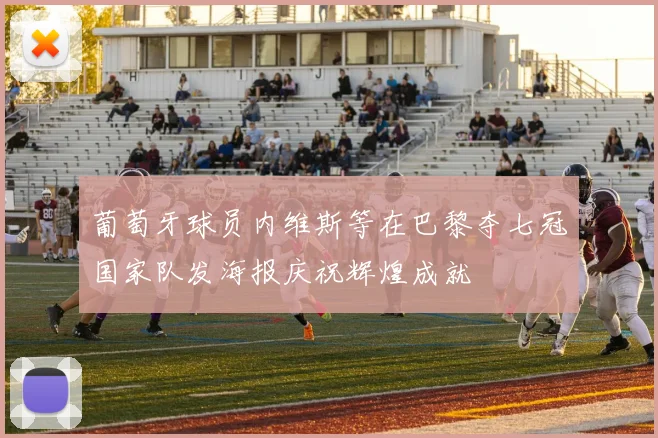 葡萄牙球员内维斯等在巴黎夺七冠国家队发海报庆祝辉煌成就