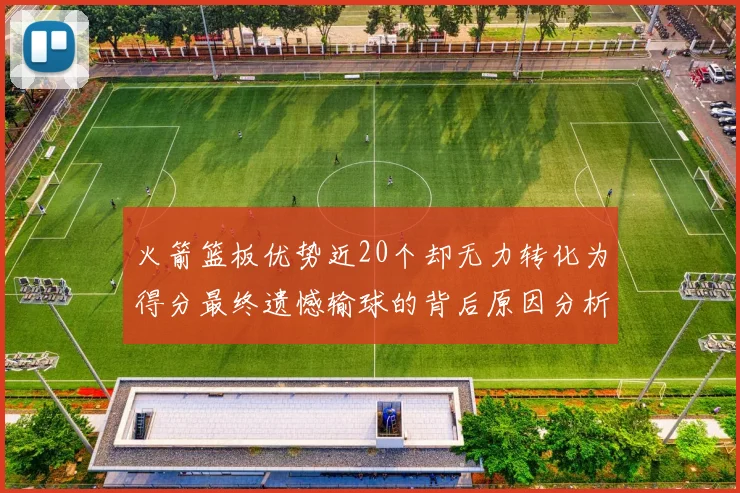 火箭篮板优势近20个却无力转化为得分最终遗憾输球的背后原因分析
