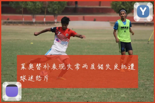 莱奥替补表现失常两度错失良机遭球迷怒斥