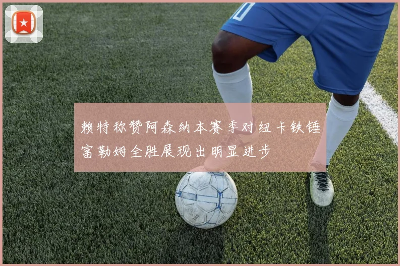赖特称赞阿森纳本赛季对纽卡铁锤富勒姆全胜展现出明显进步