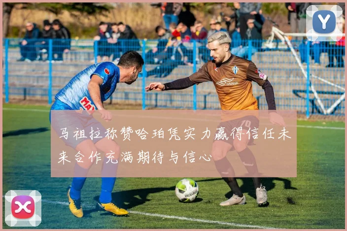 马祖拉称赞哈珀凭实力赢得信任未来合作充满期待与信心